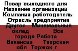Повар выходного дня › Название организации ­ Компания-работодатель › Отрасль предприятия ­ Другое › Минимальный оклад ­ 10 000 - Все города Работа » Вакансии   . Тверская обл.,Торжок г.